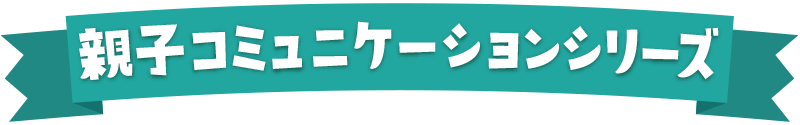 親子でコミュニケーションシリーズ