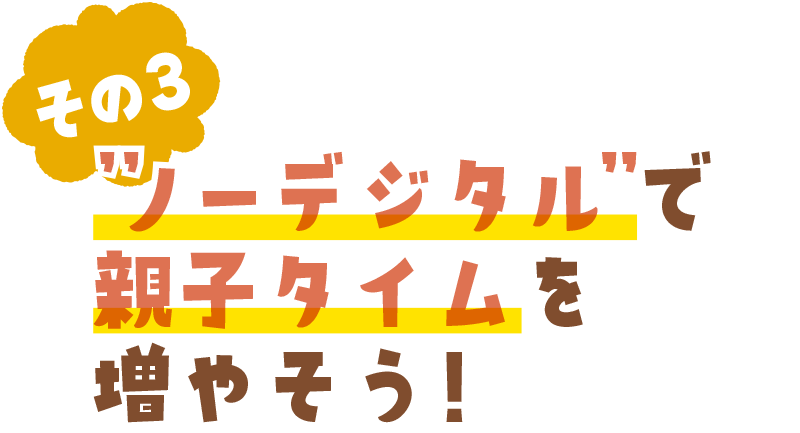 ’’ノーデジタル’’で親子タイムを増やそう！